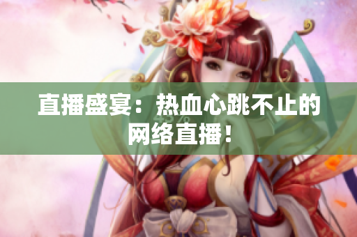 直播盛宴：热血心跳不止的网络直播！