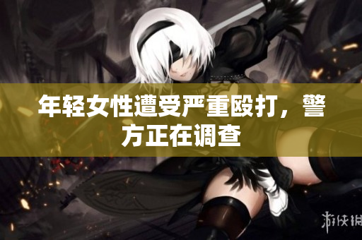 年轻女性遭受严重殴打，警方正在调查