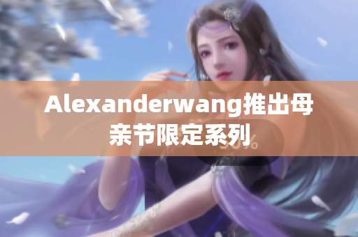 Alexanderwang推出母亲节限定系列