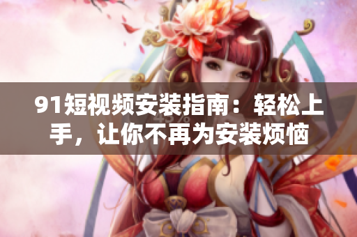 9.1短视频安装指南：轻松上手，让你不再为安装烦恼