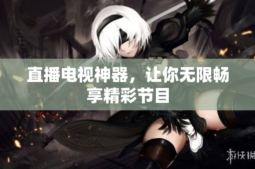直播电视神器，让你无限畅享精彩节目