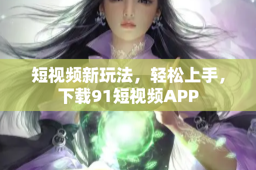 短视频新玩法，轻松上手，下载9.1短视频APP