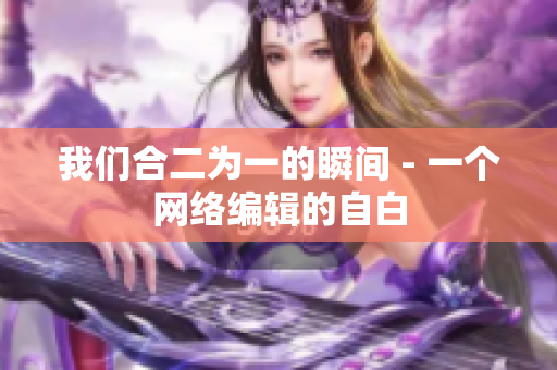 我们合二为一的瞬间 - 一个网络编辑的自白