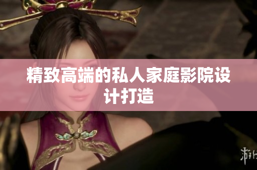 精致高端的私人家庭影院设计打造