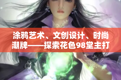 涂鸦艺术、文创设计、时尚潮牌——探索花色98堂主打品类