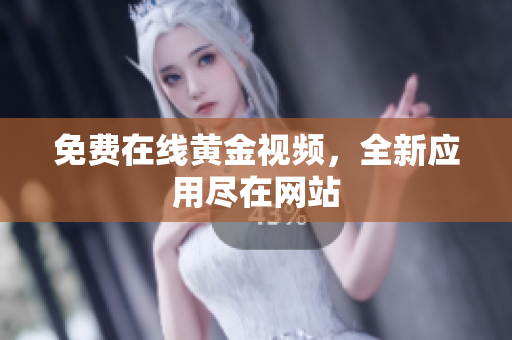 免费在线黄金视频，全新应用尽在网站