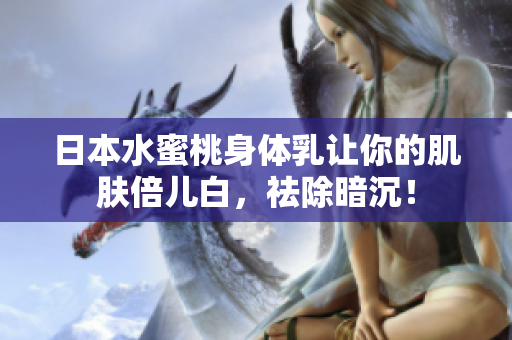 日本水蜜桃身体乳让你的肌肤倍儿白，祛除暗沉！