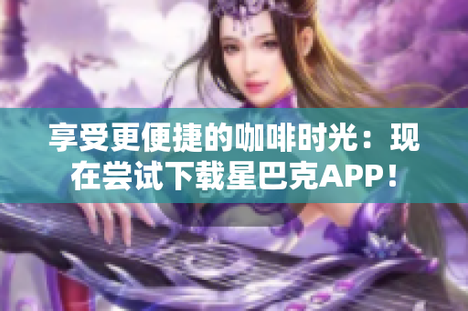 享受更便捷的咖啡时光：现在尝试下载星巴克APP！