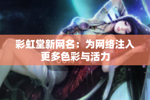 彩虹堂新网名：为网络注入更多色彩与活力