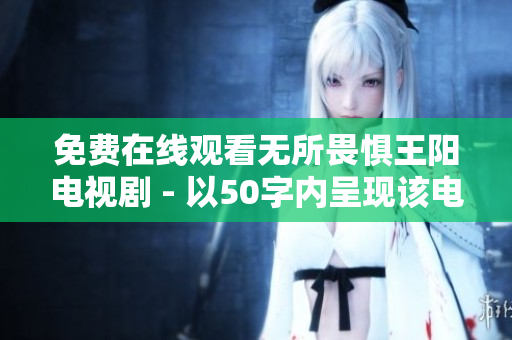 免费在线观看无所畏惧王阳电视剧 - 以50字内呈现该电视剧在线观看的信息