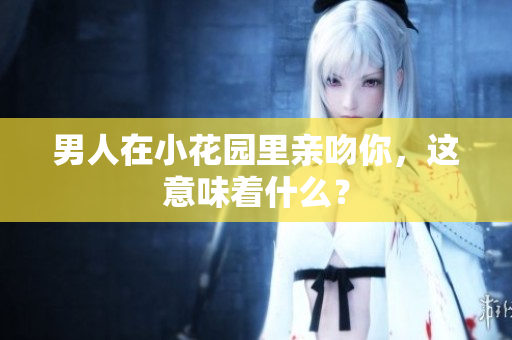 男人在小花园里亲吻你，这意味着什么？
