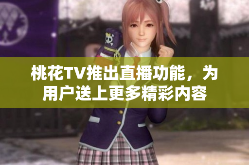 桃花TV推出直播功能，为用户送上更多精彩内容