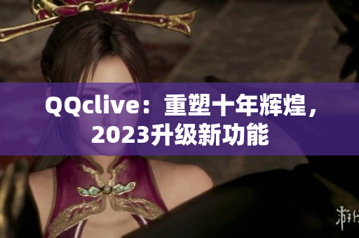 QQclive：重塑十年辉煌，2023升级新功能