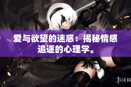 爱与欲望的迷惑：揭秘情感追逐的心理学。