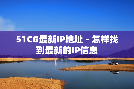 51CG最新IP地址 - 怎样找到最新的IP信息