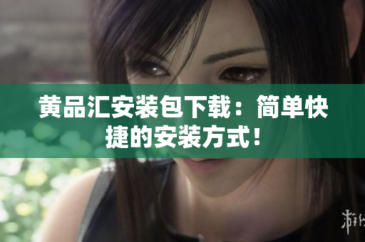 黄品汇安装包下载：简单快捷的安装方式！