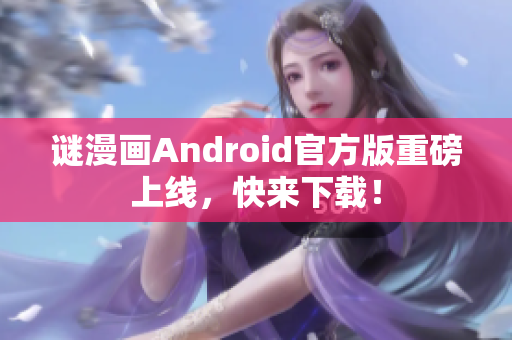 谜漫画Android官方版重磅上线，快来下载！