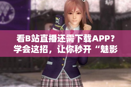 看B站直播还需下载APP？学会这招，让你秒开“魅影”！