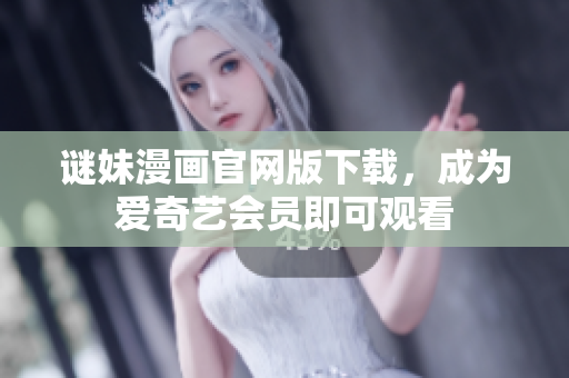 谜妹漫画官网版下载，成为爱奇艺会员即可观看