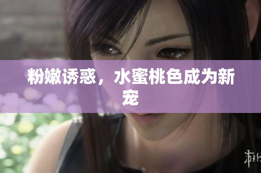 粉嫩诱惑，水蜜桃色成为新宠