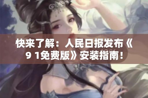 快来了解：人民日报发布《9 1免费版》安装指南！