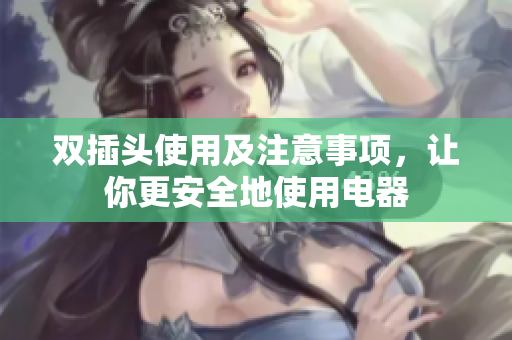 双插头使用及注意事项，让你更安全地使用电器
