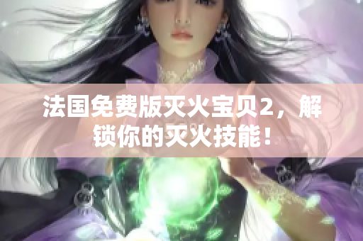 法国免费版灭火宝贝2，解锁你的灭火技能！