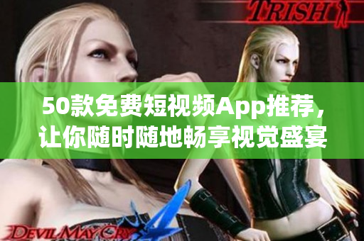 50款免费短视频App推荐，让你随时随地畅享视觉盛宴