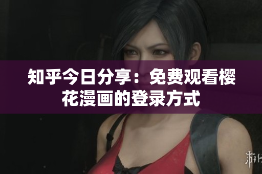 知乎今日分享：免费观看樱花漫画的登录方式