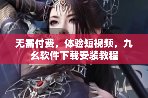 无需付费，体验短视频，九幺软件下载安装教程
