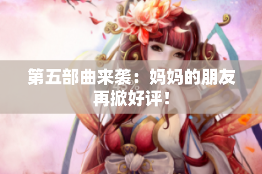 第五部曲来袭：妈妈的朋友再掀好评！