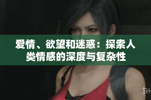爱情、欲望和迷惑：探索人类情感的深度与复杂性