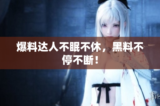 爆料达人不眠不休，黑料不停不断！