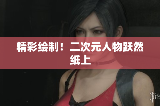 精彩绘制！二次元人物跃然纸上