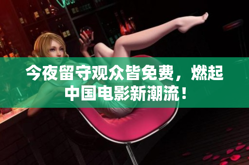 今夜留守观众皆免费，燃起中国电影新潮流！