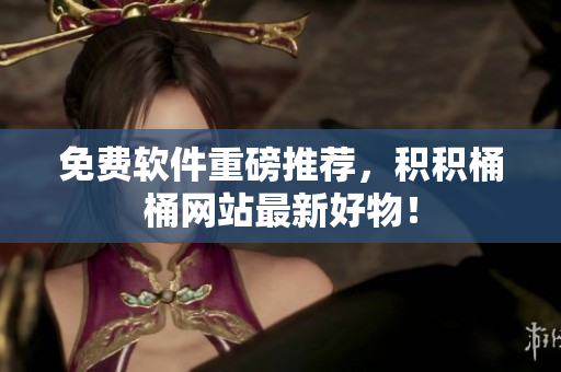 免费软件重磅推荐，积积桶桶网站最新好物！