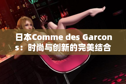 日本Comme des Garcons：时尚与创新的完美结合
