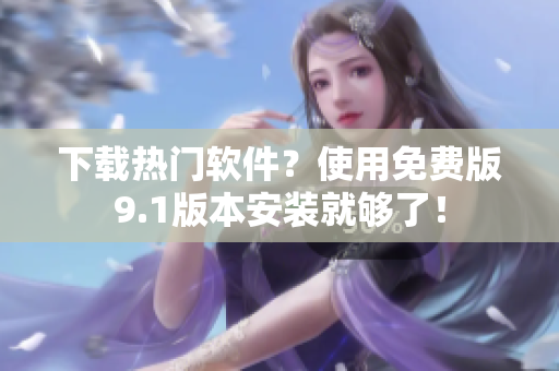 下载热门软件？使用免费版9.1版本安装就够了！
