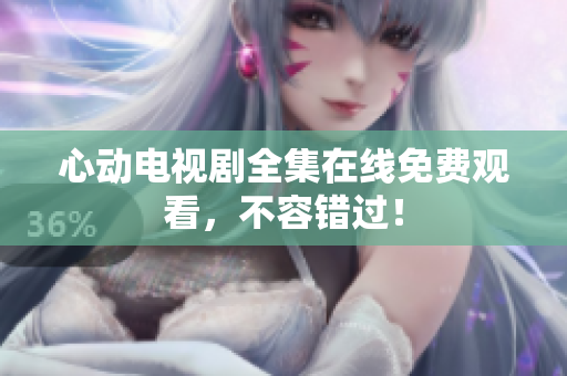 心动电视剧全集在线免费观看，不容错过！