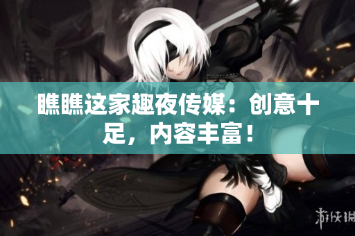 瞧瞧这家趣夜传媒：创意十足，内容丰富！