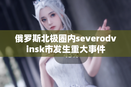 俄罗斯北极圈内severodvinsk市发生重大事件