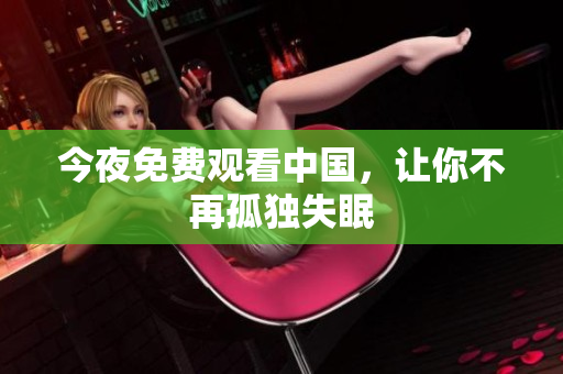 今夜免费观看中国，让你不再孤独失眠