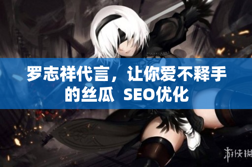 罗志祥代言，让你爱不释手的丝瓜  SEO优化
