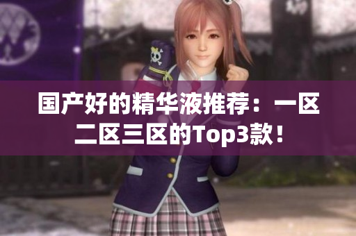 国产好的精华液推荐：一区二区三区的Top3款！