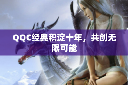 QQC经典积淀十年，共创无限可能