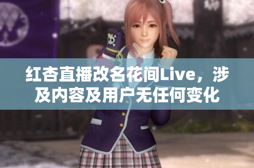 红杏直播改名花间Live，涉及内容及用户无任何变化