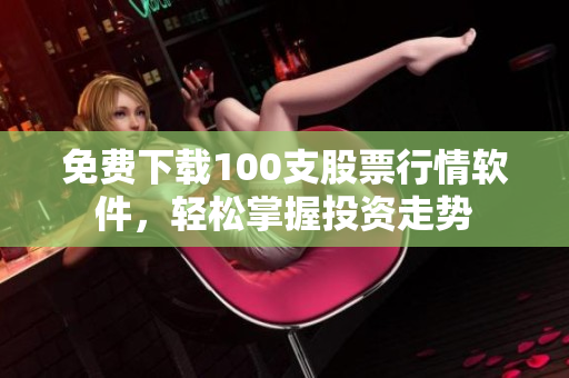 免费下载100支股票行情软件，轻松掌握投资走势