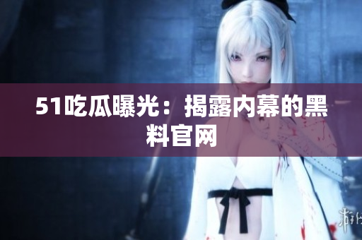 51吃瓜曝光：揭露内幕的黑料官网