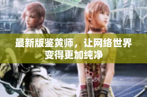 最新版鉴黄师，让网络世界变得更加纯净