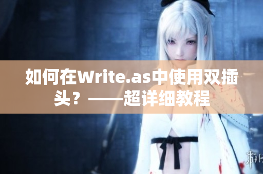 如何在Write.as中使用双插头？——超详细教程